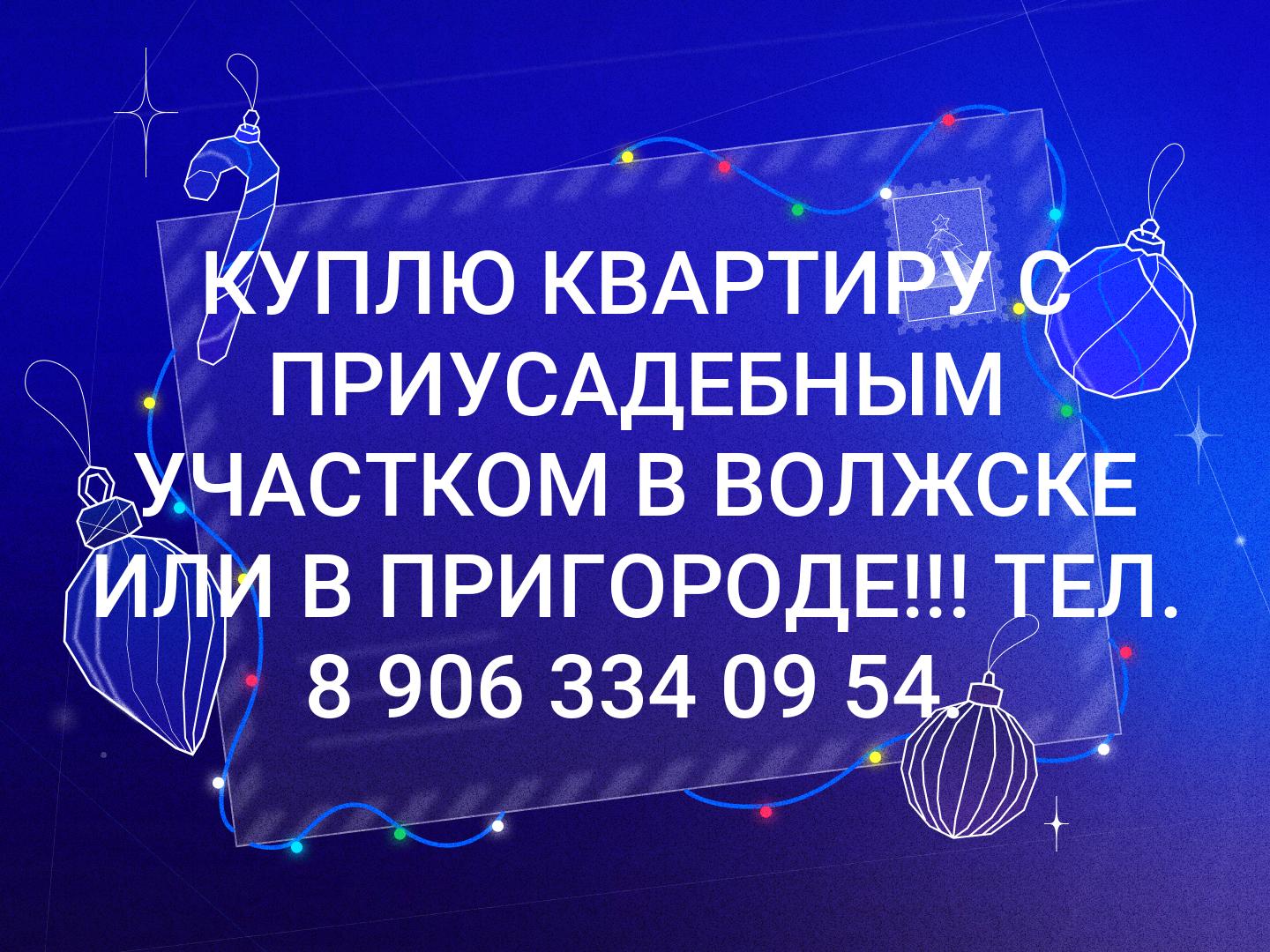 КУПЛЮ КВАРТИРУ С ПРИУСАДЕБНЫМ УЧАСТКОМ В ВОЛЖСКЕ ИЛИ В ПРИГОРОДЕ!!!
ТЕЛ. 8 906 334 09 54.